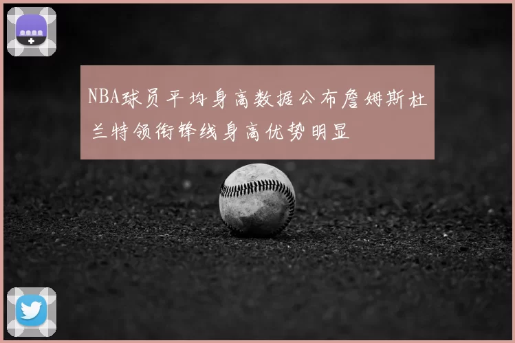 NBA球员平均身高数据公布詹姆斯杜兰特领衔锋线身高优势明显