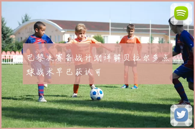 巴黎决赛备战计划详解贝拉尔多点球战术早已获认可