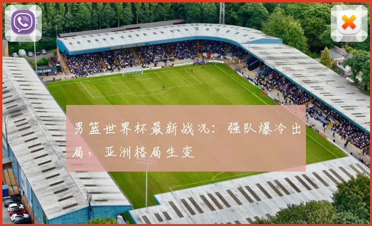 男篮世界杯最新战况:强队爆冷出局,亚洲格局生变