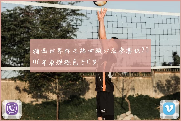 梅西世界杯之路回顾六届参赛仅2006年表现逊色于C罗