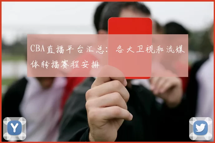 CBA直播平台汇总:各大卫视和流媒体转播赛程安排