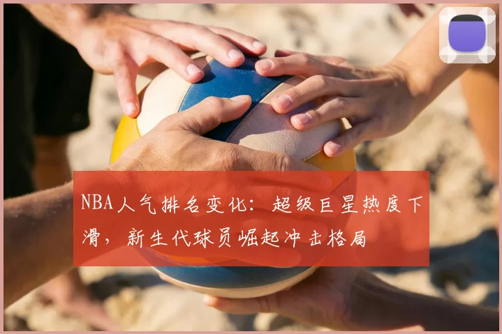 NBA人气排名变化:超级巨星热度下滑,新生代球员崛起冲击格局