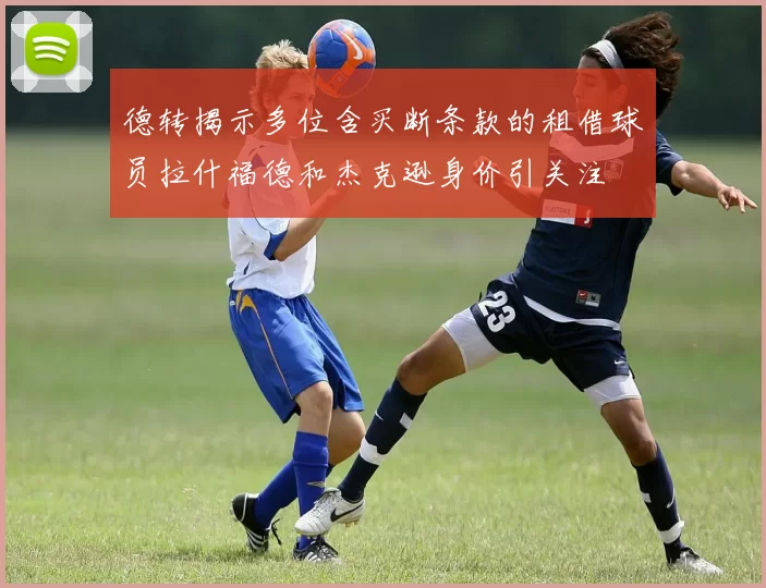 德转揭示多位含买断条款的租借球员拉什福德和杰克逊身价引关注