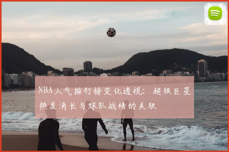 NBA人气排行榜变化透视：超级巨星热度消长与球队战绩的关联