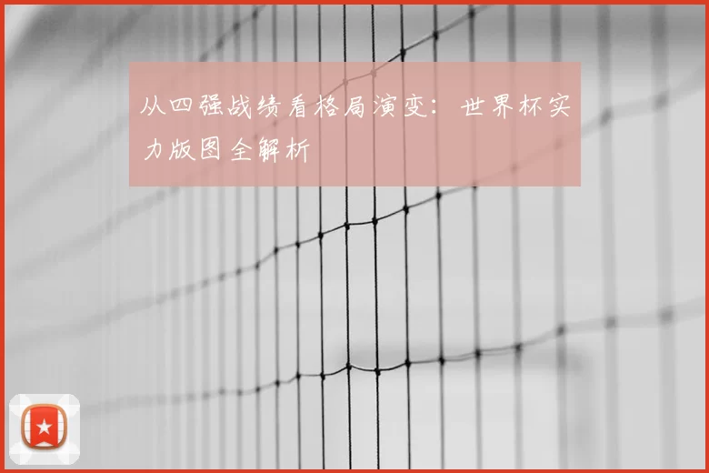 从四强战绩看格局演变:世界杯实力版图全解析