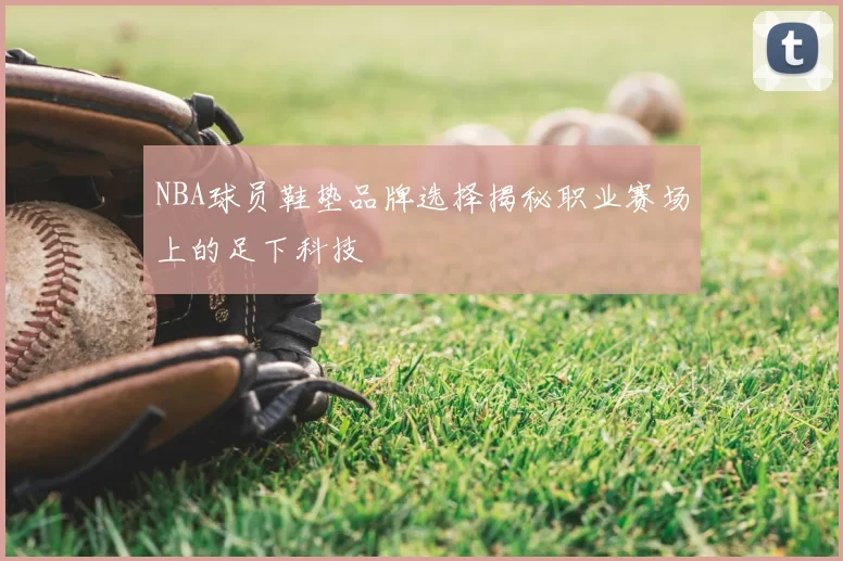 NBA球员鞋垫品牌选择揭秘职业赛场上的足下科技