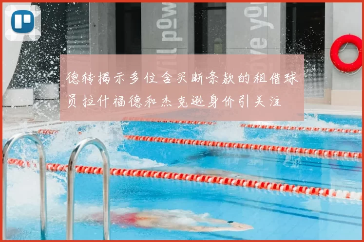 德转揭示多位含买断条款的租借球员拉什福德和杰克逊身价引关注