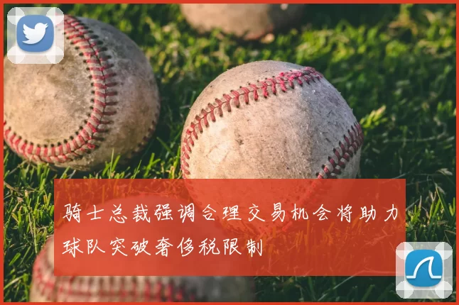 骑士总裁强调合理交易机会将助力球队突破奢侈税限制