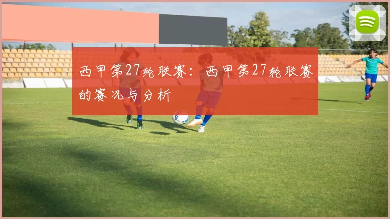 西甲第27轮联赛：西甲第27轮联赛的赛况与分析