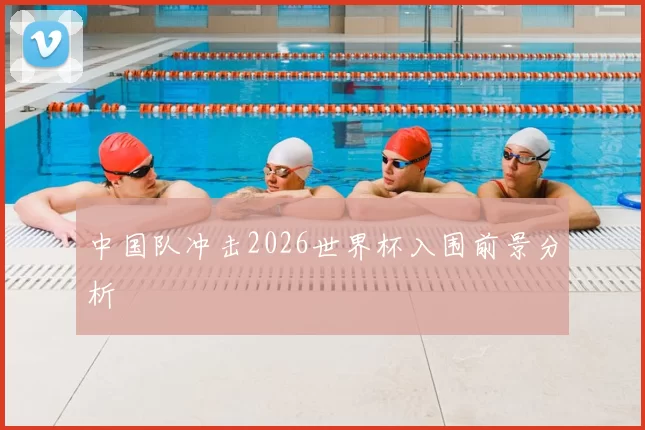 中国队冲击2026世界杯入围前景分析
