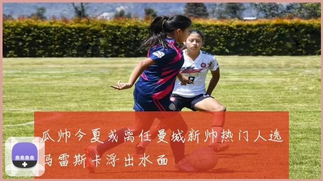 瓜帅今夏或离任曼城新帅热门人选马雷斯卡浮出水面