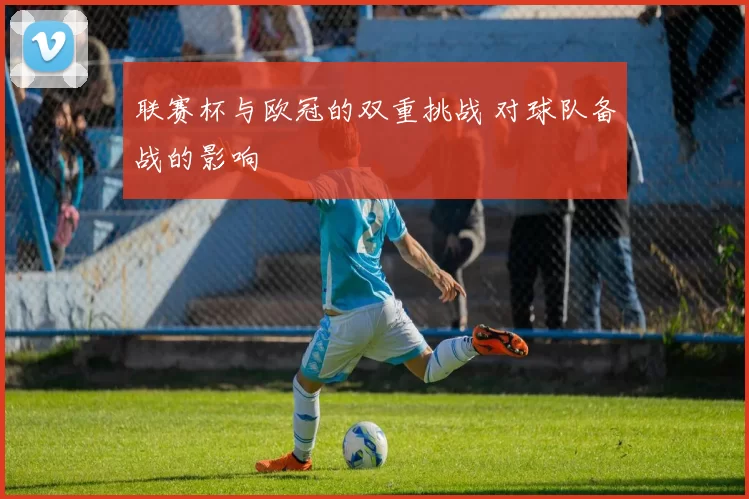 联赛杯与欧冠的双重挑战 对球队备战的影响