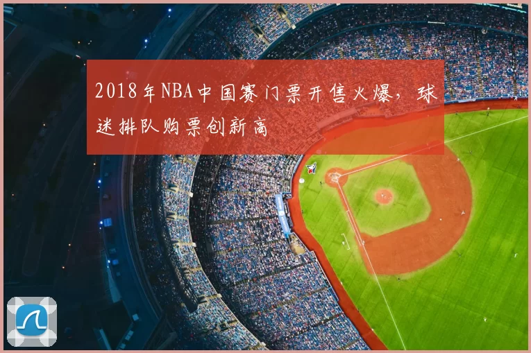 2018年NBA中国赛门票开售火爆,球迷排队购票创新高