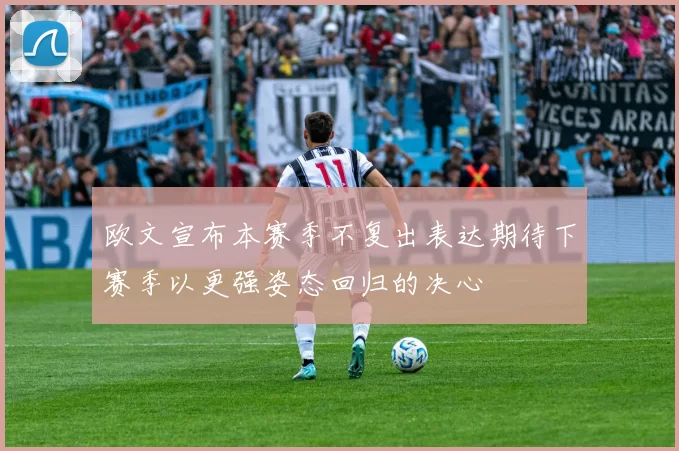 欧文宣布本赛季不复出表达期待下赛季以更强姿态回归的决心