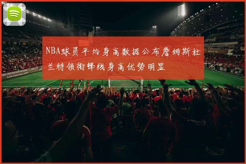 NBA球员平均身高数据公布詹姆斯杜兰特领衔锋线身高优势明显
