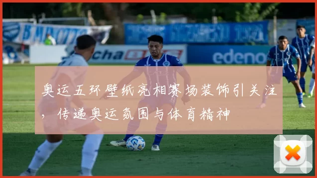 奥运五环壁纸亮相赛场装饰引关注,传递奥运氛围与体育精神