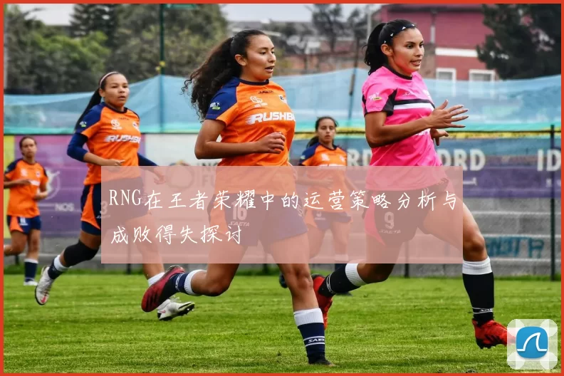 RNG在王者荣耀中的运营策略分析与成败得失探讨