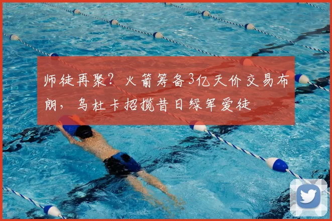 师徒再聚?火箭筹备3亿天价交易布朗,乌杜卡招揽昔日绿军爱徒