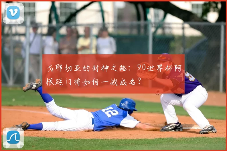 戈耶切亚的封神之路：90世界杯阿根廷门将如何一战成名？
