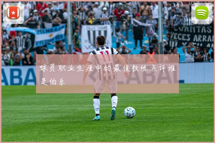 球员职业生涯中的最佳教练点评谁是伯乐