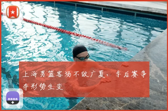 上海男篮客场不敌广夏,季后赛争夺形势生变