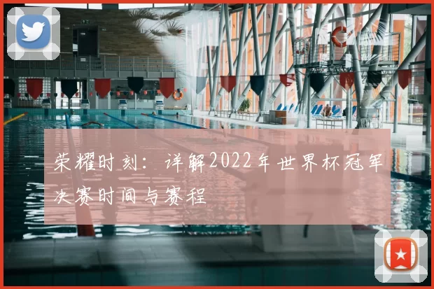 荣耀时刻：详解2022年世界杯冠军决赛时间与赛程