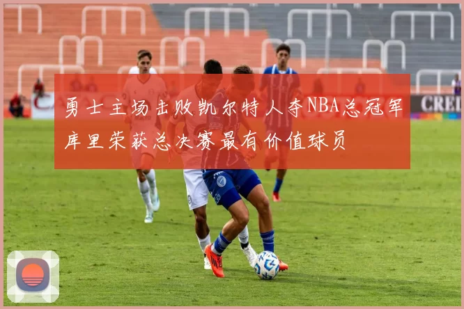 勇士主场击败凯尔特人夺NBA总冠军库里荣获总决赛最有价值球员
