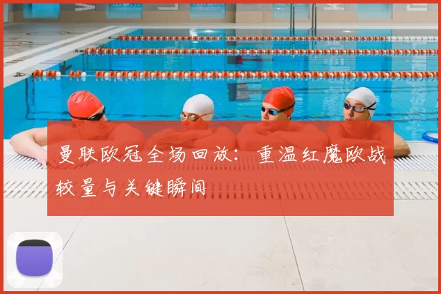 曼联欧冠全场回放:重温红魔欧战较量与关键瞬间