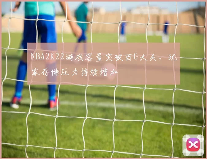 NBA2K22游戏容量突破百G大关,玩家存储压力持续增加