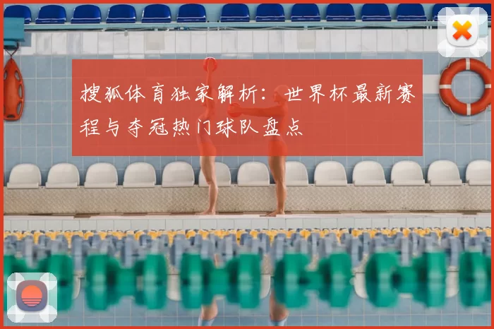 搜狐体育独家解析:世界杯最新赛程与夺冠热门球队盘点