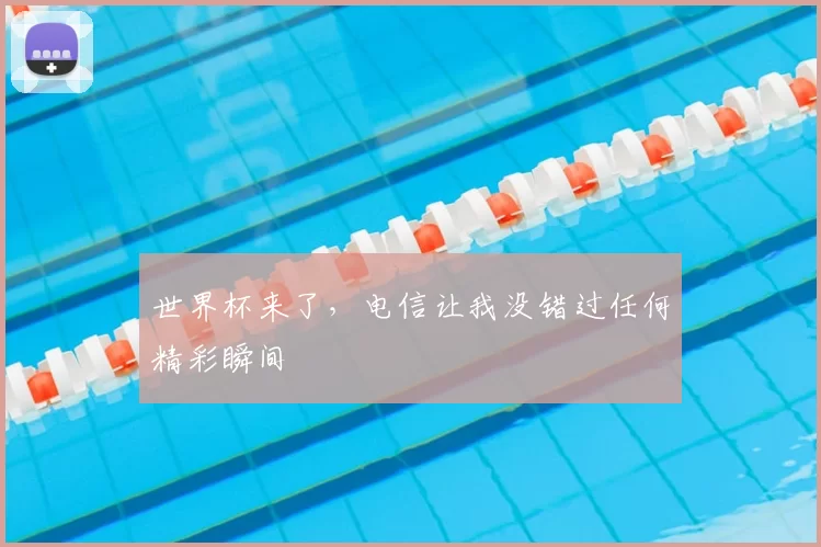 世界杯来了,电信让我没错过任何精彩瞬间