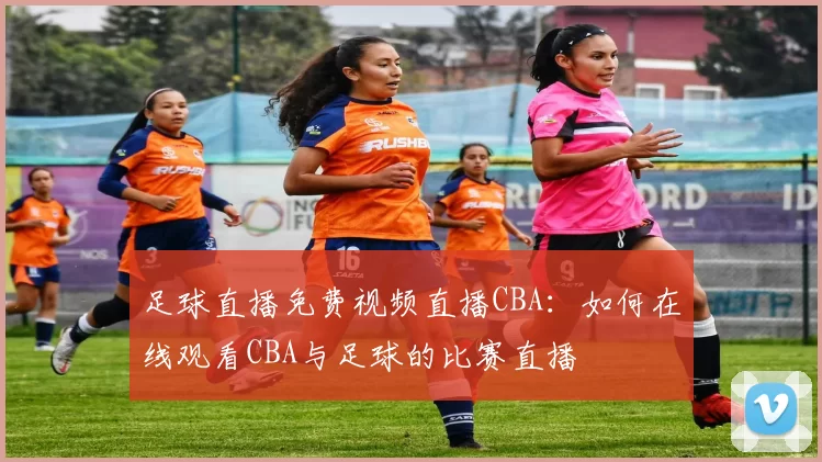 足球直播免费视频直播CBA：如何在线观看CBA与足球的比赛直播