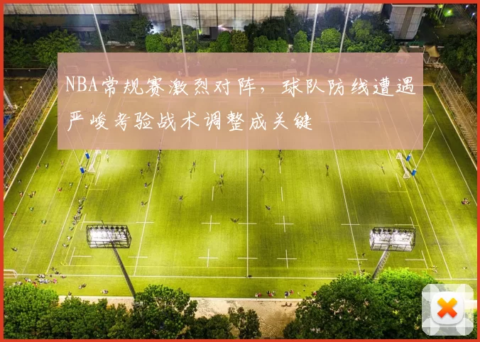 NBA常规赛激烈对阵，球队防线遭遇严峻考验战术调整成关键