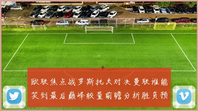 欧联焦点战罗斯托夫对决曼联谁能笑到最后巅峰较量前瞻分析胜负预测