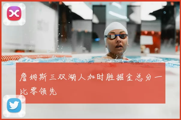 詹姆斯三双湖人加时胜掘金总分一比零领先