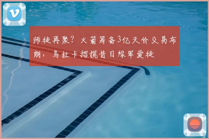 师徒再聚?火箭筹备3亿天价交易布朗,乌杜卡招揽昔日绿军爱徒