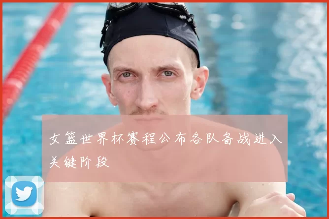 女篮世界杯赛程公布各队备战进入关键阶段
