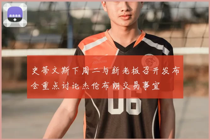 史蒂文斯下周二与新老板召开发布会重点讨论杰伦布朗交易事宜