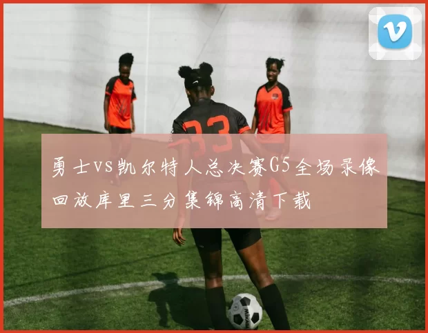 勇士vs凯尔特人总决赛G5全场录像回放库里三分集锦高清下载