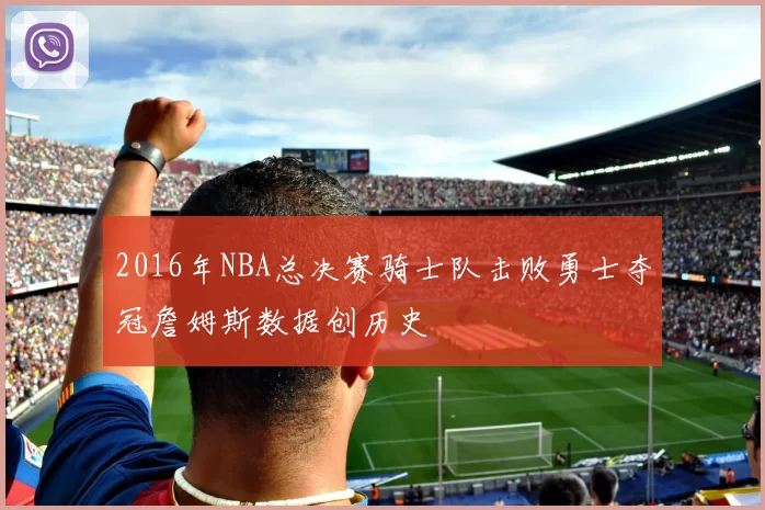 2016年NBA总决赛骑士队击败勇士夺冠詹姆斯数据创历史