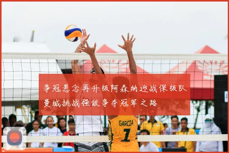 争冠悬念再升级阿森纳迎战保级队曼城挑战强敌争夺冠军之路