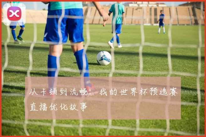 从卡顿到流畅：我的世界杯预选赛直播优化故事