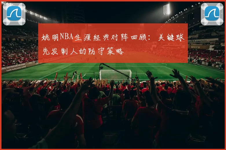 姚明NBA生涯经典对阵回顾:关键球先发制人的防守策略