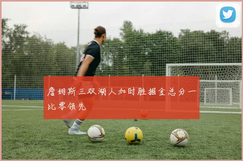 詹姆斯三双湖人加时胜掘金总分一比零领先