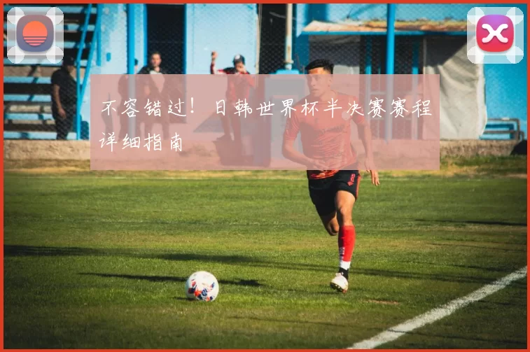 不容错过！日韩世界杯半决赛赛程详细指南