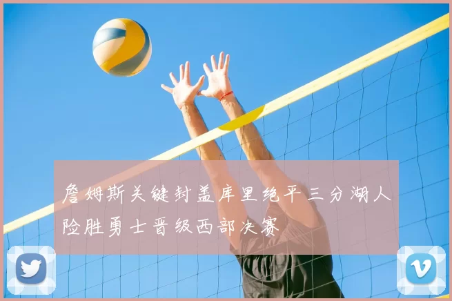詹姆斯关键封盖库里绝平三分湖人险胜勇士晋级西部决赛